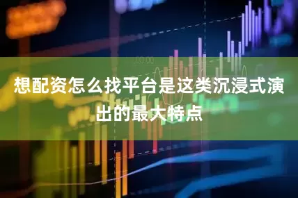 想配资怎么找平台是这类沉浸式演出的最大特点