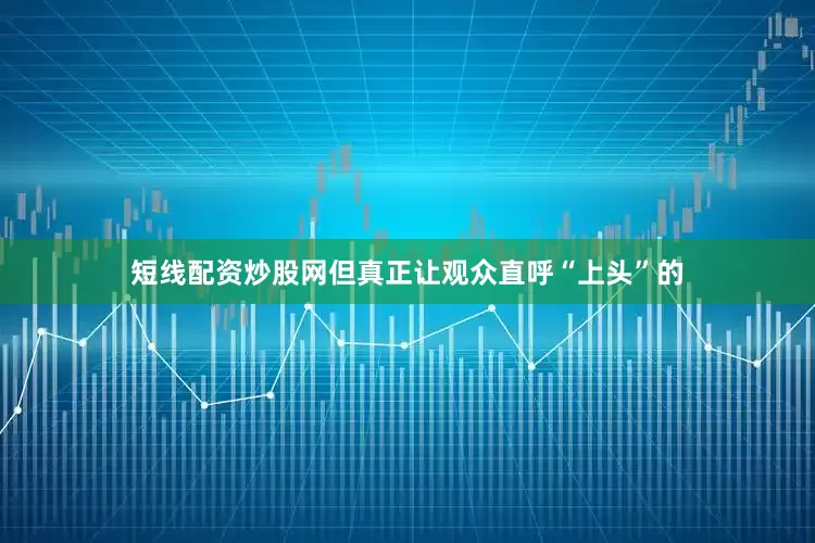 短线配资炒股网但真正让观众直呼“上头”的