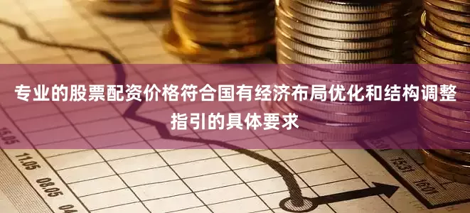 专业的股票配资价格符合国有经济布局优化和结构调整指引的具体要求