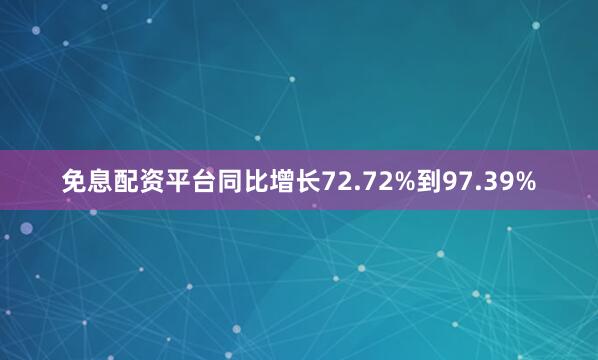 免息配资平台同比增长72.72%到97.39%