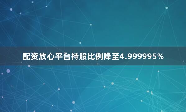 配资放心平台持股比例降至4.999995%