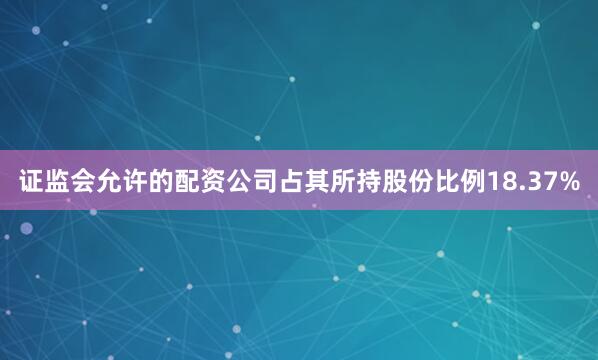 证监会允许的配资公司占其所持股份比例18.37%