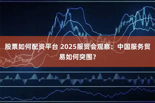 股票如何配资平台 2025服贸会观察:中国服务贸易如何突围?