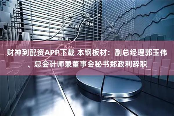 财神到配资APP下载 本钢板材：副总经理郭玉伟、总会计师兼董事会秘书郑政利辞职