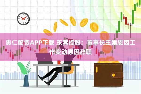 惠仁配资APP下载 东莞控股：董事长王崇恩因工作变动原因辞职