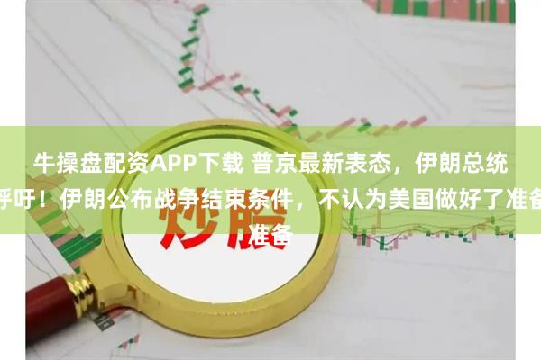 牛操盘配资APP下载 普京最新表态，伊朗总统呼吁！伊朗公布战争结束条件，不认为美国做好了准备