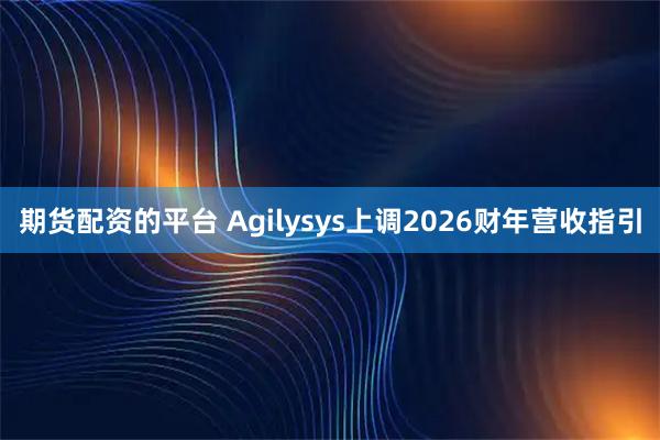 期货配资的平台 Agilysys上调2026财年营收指引
