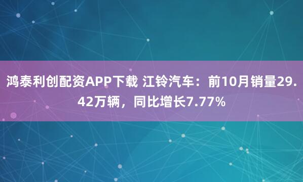 鸿泰利创配资APP下载 江铃汽车：前10月销量29.42万辆，同比增长7.77%