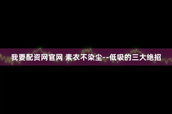 我要配资网官网 素衣不染尘--低吸的三大绝招