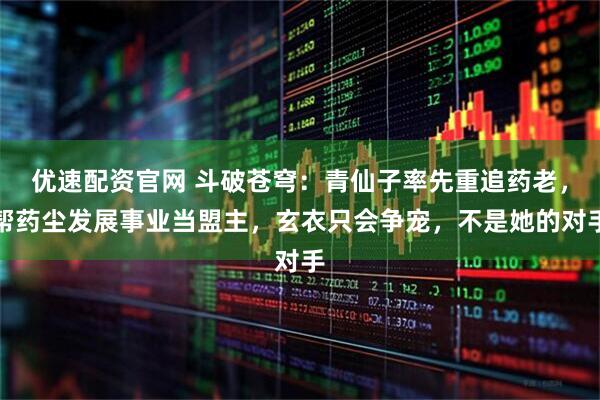 优速配资官网 斗破苍穹：青仙子率先重追药老，帮药尘发展事业当盟主，玄衣只会争宠，不是她的对手