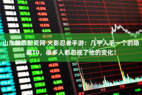 山东股票配资网 火影忍者手游：几乎人手一个的隐藏T0，很多人都忽视了他的变化！