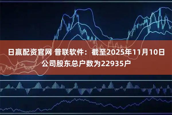 日赢配资官网 普联软件：截至2025年11月10日公司股东总户数为22935户