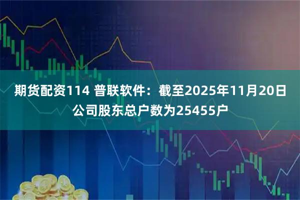 期货配资114 普联软件：截至2025年11月20日公司股东总户数为25455户