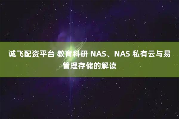 诚飞配资平台 教育科研 NAS、NAS 私有云与易管理存储的解读