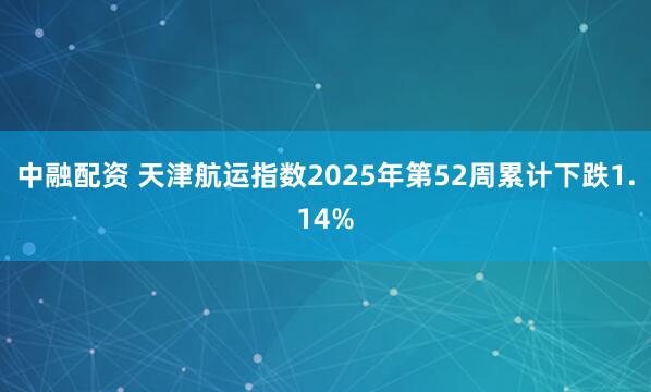 中融配资 天津航运指数2025年第52周累计下跌1.14%