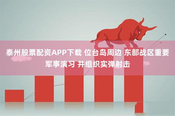 泰州股票配资APP下载 位台岛周边 东部战区重要军事演习 并组织实弹射击