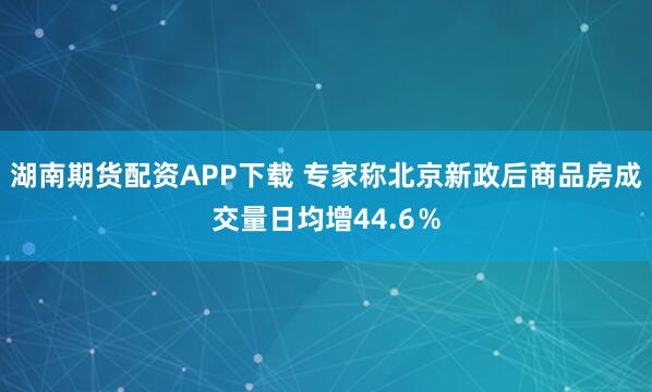 湖南期货配资APP下载 专家称北京新政后商品房成交量日均增44.6％