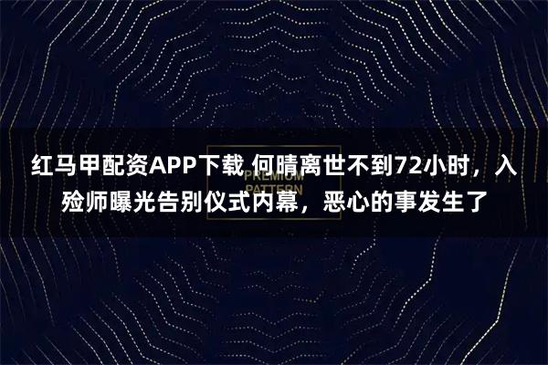 红马甲配资APP下载 何晴离世不到72小时，入殓师曝光告别仪式内幕，恶心的事发生了