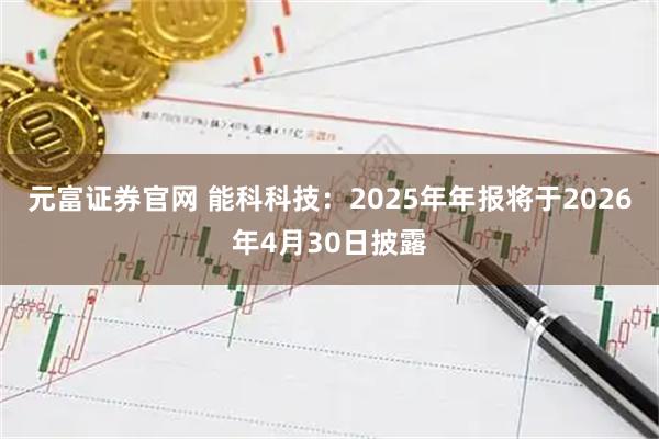 元富证券官网 能科科技：2025年年报将于2026年4月30日披露