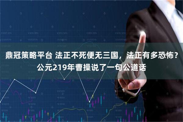 鼎冠策略平台 法正不死便无三国，法正有多恐怖？公元219年曹操说了一句公道话