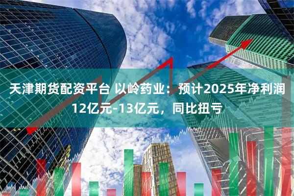 天津期货配资平台 以岭药业：预计2025年净利润12亿元-13亿元，同比扭亏