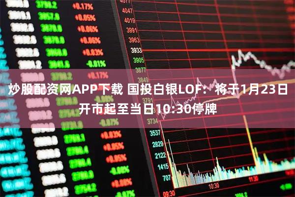 炒股配资网APP下载 国投白银LOF：将于1月23日开市起至当日10:30停牌