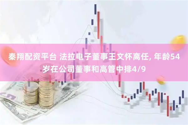 秦翔配资平台 法拉电子董事王文怀离任, 年龄54岁在公司董事和高管中排4/9