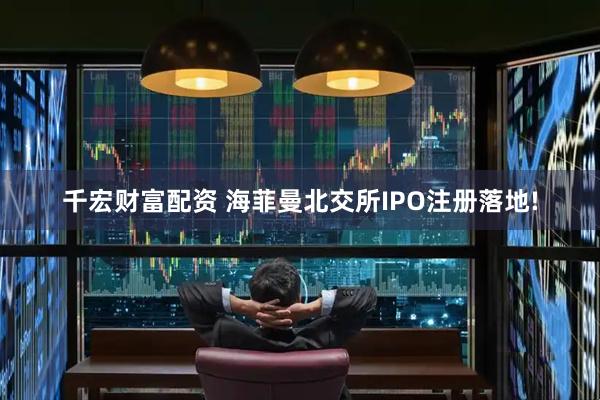千宏财富配资 海菲曼北交所IPO注册落地!