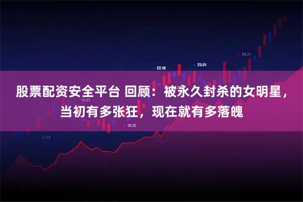 股票配资安全平台 回顾：被永久封杀的女明星，当初有多张狂，现在就有多落魄