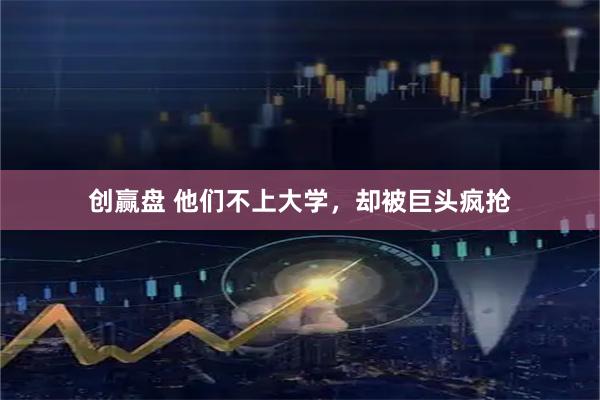 创赢盘 他们不上大学，却被巨头疯抢