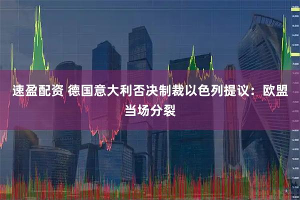 速盈配资 德国意大利否决制裁以色列提议:欧盟当场分裂