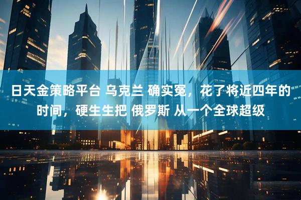 日天金策略平台 乌克兰 确实冤,花了将近四年的时间,硬生生把 俄罗斯 从一个全球超级