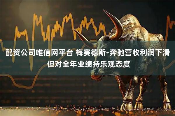 配资公司唯信网平台 梅赛德斯-奔驰营收利润下滑 但对全年业绩持乐观态度