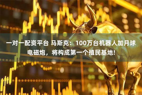 一对一配资平台 马斯克:100万台机器人加月球电磁炮,将构成第一个殖民基地!