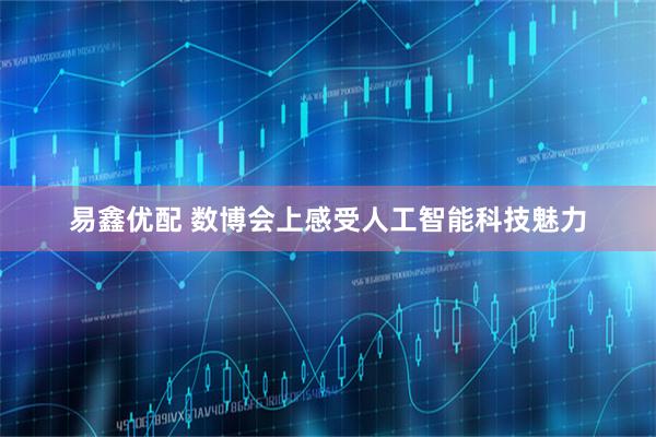易鑫优配 数博会上感受人工智能科技魅力