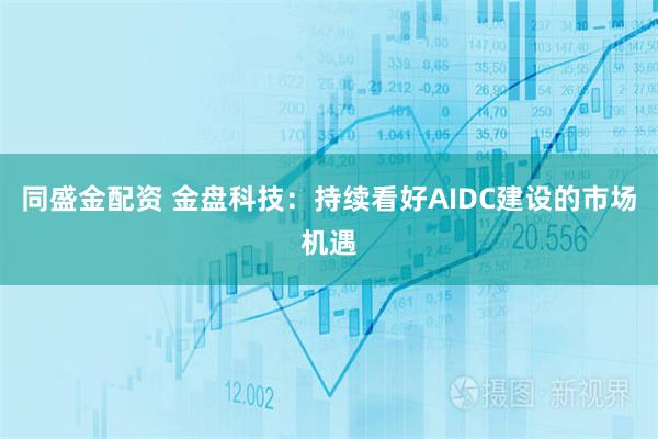 同盛金配资 金盘科技：持续看好AIDC建设的市场机遇