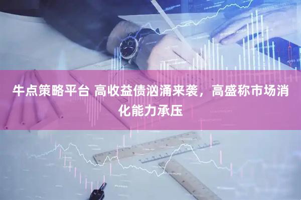 牛点策略平台 高收益债汹涌来袭，高盛称市场消化能力承压