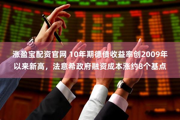 涨盈宝配资官网 10年期德债收益率创2009年以来新高，法意希政府融资成本涨约8个基点
